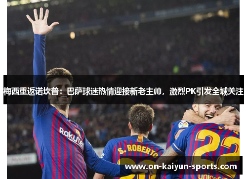 梅西重返诺坎普：巴萨球迷热情迎接新老主帅，激烈PK引发全城关注