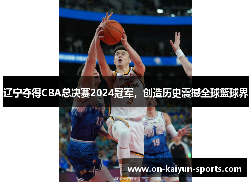 辽宁夺得CBA总决赛2024冠军，创造历史震撼全球篮球界