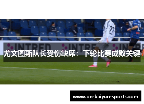 尤文图斯队长受伤缺席：下轮比赛成败关键