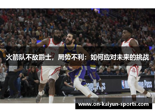 火箭队不敌爵士，局势不利：如何应对未来的挑战